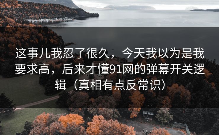 这事儿我忍了很久，今天我以为是我要求高，后来才懂91网的弹幕开关逻辑（真相有点反常识）