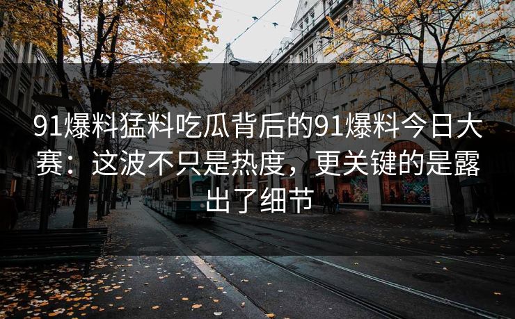 91爆料猛料吃瓜背后的91爆料今日大赛：这波不只是热度，更关键的是露出了细节